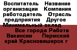 Воспитатель › Название организации ­ Компания-работодатель › Отрасль предприятия ­ Другое › Минимальный оклад ­ 18 000 - Все города Работа » Вакансии   . Пермский край,Красновишерск г.